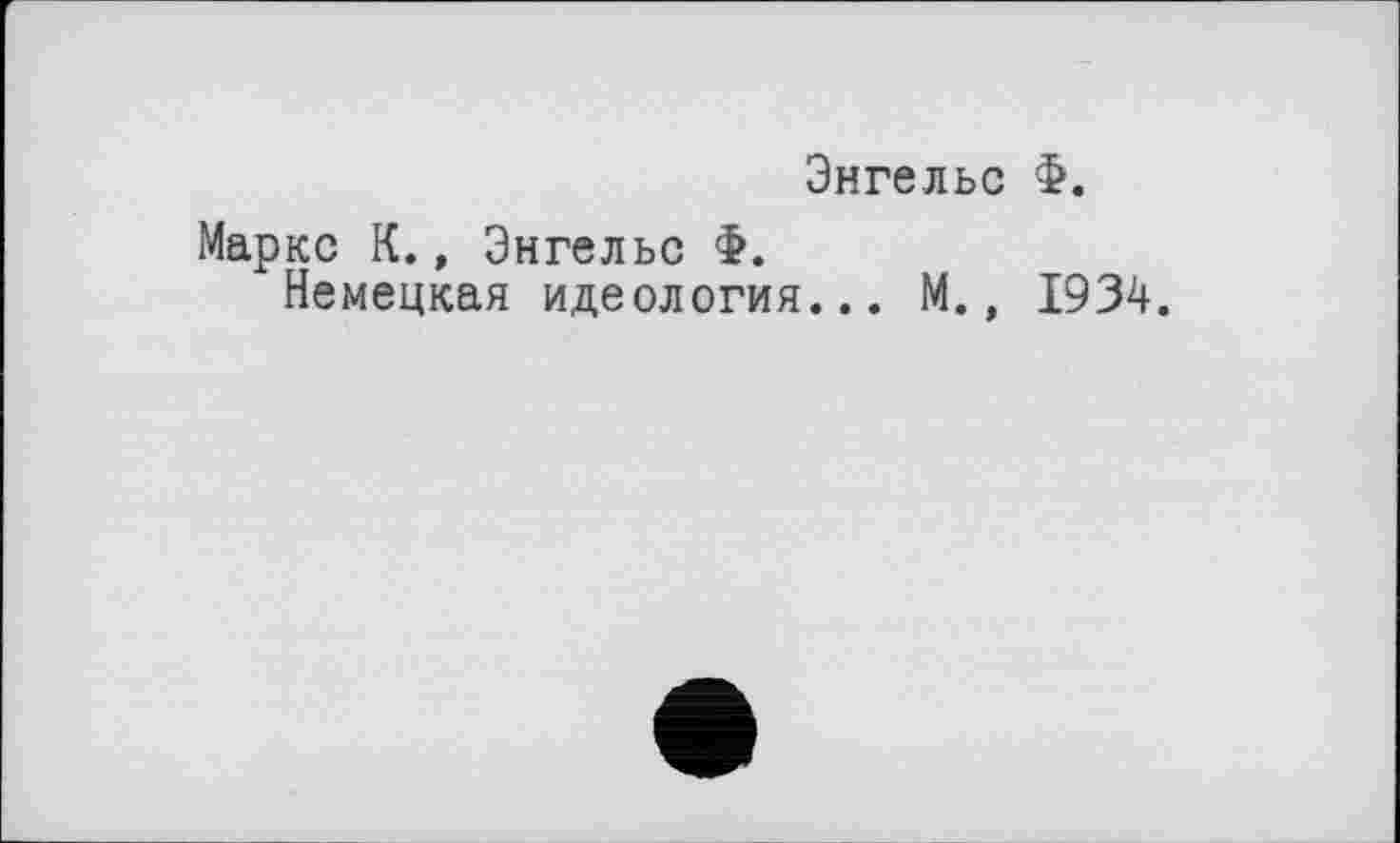 ﻿Энгельс Ф.
Маркс К., Энгельс Ф.
Немецкая идеология... М., 1934.